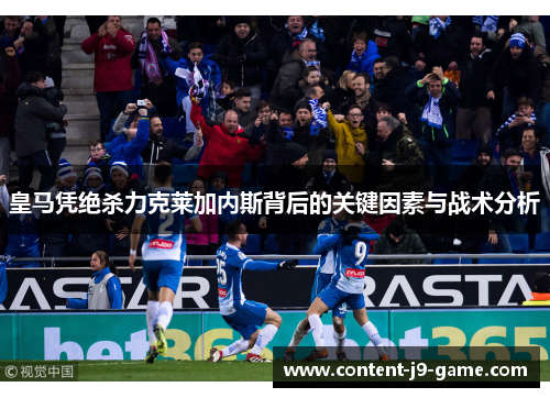 皇马凭绝杀力克莱加内斯背后的关键因素与战术分析 皇马凭绝杀力克莱加内斯背后的关键因素与战术分析