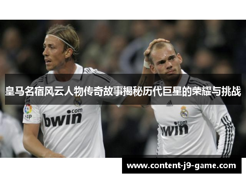 皇马名宿风云人物传奇故事揭秘历代巨星的荣耀与挑战 皇马名宿风云人物传奇故事揭秘历代巨星的荣耀与挑战