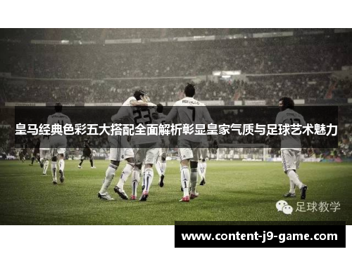 皇马经典色彩五大搭配全面解析彰显皇家气质与足球艺术魅力 皇马经典色彩五大搭配全面解析彰显皇家气质与足球艺术魅力