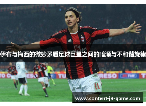 伊布与梅西的微妙矛盾足球巨星之间的暗涌与不和谐旋律 伊布与梅西的微妙矛盾足球巨星之间的暗涌与不和谐旋律