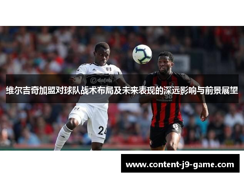 维尔吉奇加盟对球队战术布局及未来表现的深远影响与前景展望 维尔吉奇加盟对球队战术布局及未来表现的深远影响与前景展望