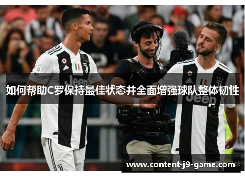 如何帮助C罗保持最佳状态并全面增强球队整体韧性 如何帮助C罗保持最佳状态并全面增强球队整体韧性