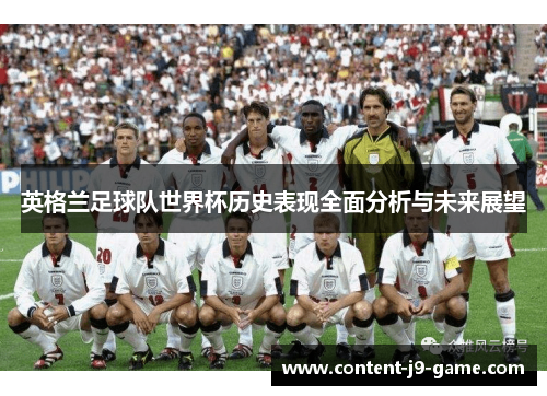 英格兰足球队世界杯历史表现全面分析与未来展望 英格兰足球队世界杯历史表现全面分析与未来展望