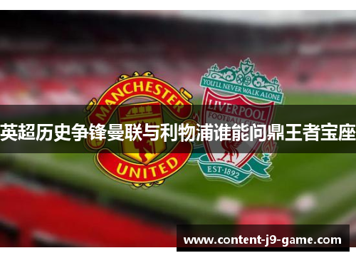 英超历史争锋曼联与利物浦谁能问鼎王者宝座 英超历史争锋曼联与利物浦谁能问鼎王者宝座