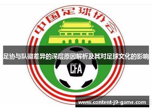足协与队徽差异的深层原因解析及其对足球文化的影响 足协与队徽差异的深层原因解析及其对足球文化的影响