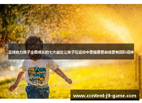 足球助力孩子全面成长的七大益处让孩子在运动中更健康更自信更有团队精神