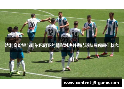 达利奇盼望与阿尔巴尼亚的精彩对决并期待球队展现最佳状态 达利奇盼望与阿尔巴尼亚的精彩对决并期待球队展现最佳状态
