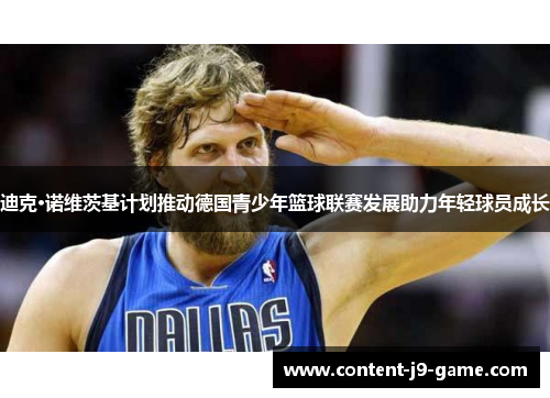 迪克·诺维茨基计划推动德国青少年篮球联赛发展助力年轻球员成长 迪克·诺维茨基计划推动德国青少年篮球联赛发展助力年轻球员成长