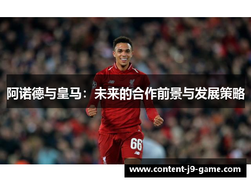 阿诺德与皇马:未来的合作前景与发展策略 阿诺德与皇马:未来的合作前景与发展策略