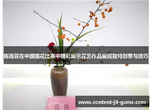 陈雨菲在中国插花比赛中精彩展示花艺作品展现独特创意与技巧 陈雨菲在中国插花比赛中精彩展示花艺作品展现独特创意与技巧