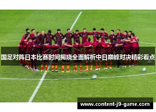 国足对阵日本比赛时间揭晓全面解析中日巅峰对决精彩看点 国足对阵日本比赛时间揭晓全面解析中日巅峰对决精彩看点