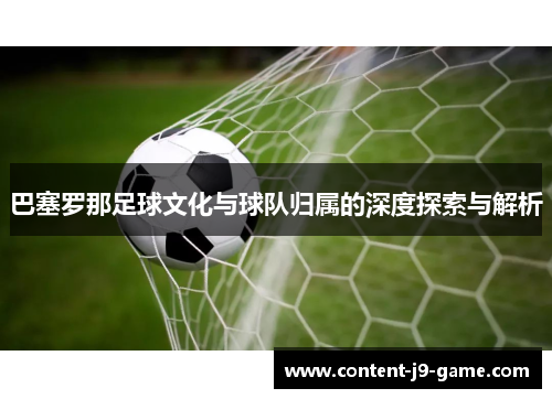 巴塞罗那足球文化与球队归属的深度探索与解析 巴塞罗那足球文化与球队归属的深度探索与解析