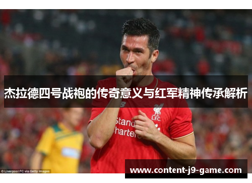 杰拉德四号战袍的传奇意义与红军精神传承解析 杰拉德四号战袍的传奇意义与红军精神传承解析