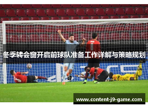 冬季转会窗开启前球队准备工作详解与策略规划 冬季转会窗开启前球队准备工作详解与策略规划