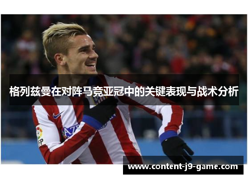 格列兹曼在对阵马竞亚冠中的关键表现与战术分析