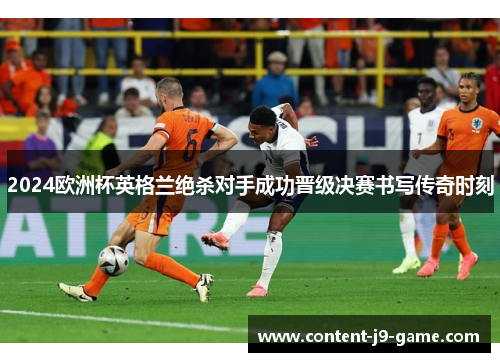 2024欧洲杯英格兰绝杀对手成功晋级决赛书写传奇时刻