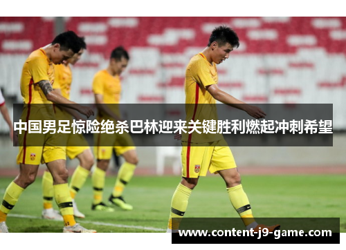 中国男足惊险绝杀巴林迎来关键胜利燃起冲刺希望