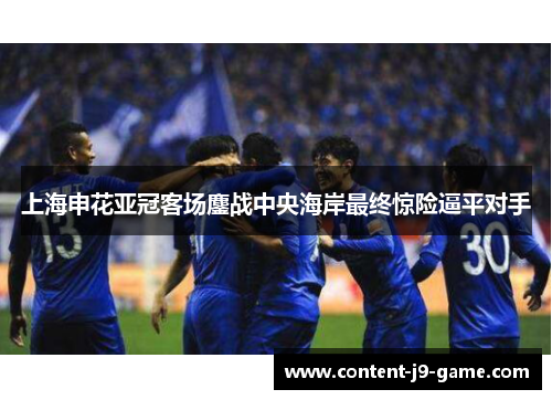 上海申花亚冠客场鏖战中央海岸最终惊险逼平对手