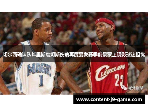 切尔西确认队长里斯詹姆斯伤病再度复发赛季前景蒙上阴影球迷担忧