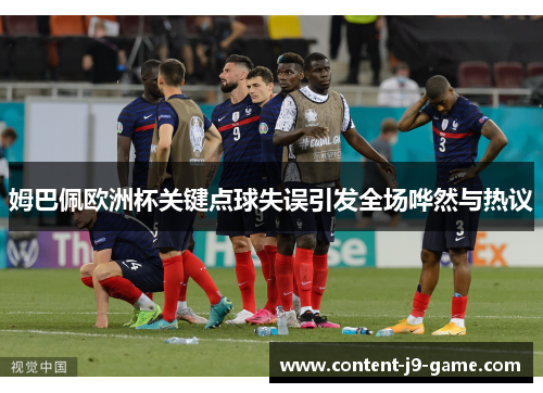 姆巴佩欧洲杯关键点球失误引发全场哗然与热议