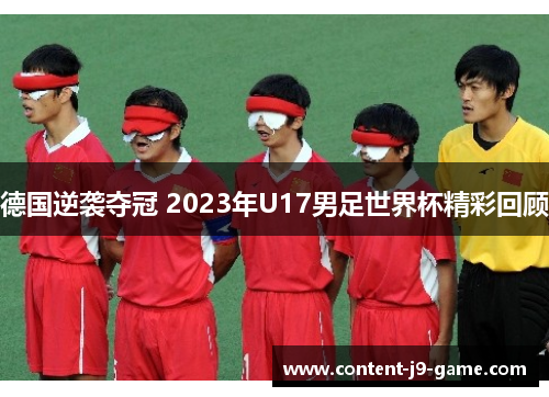 德国逆袭夺冠 2023年U17男足世界杯精彩回顾