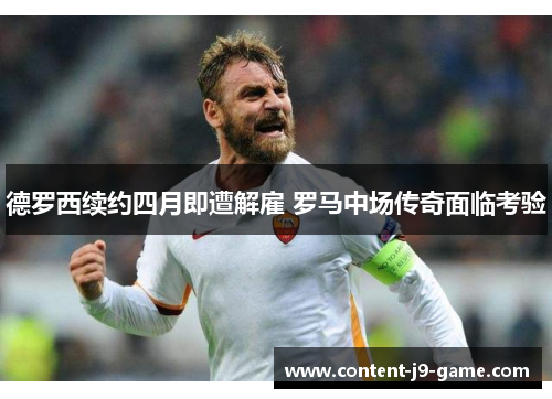 德罗西续约四月即遭解雇 罗马中场传奇面临考验