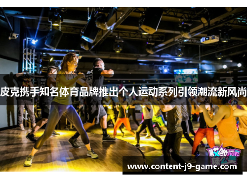 皮克携手知名体育品牌推出个人运动系列引领潮流新风尚