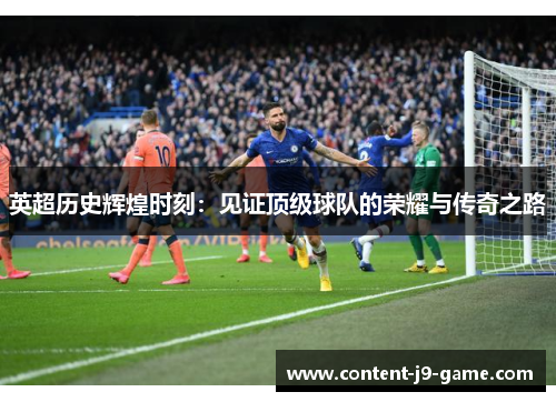 英超历史辉煌时刻:见证顶级球队的荣耀与传奇之路 英超历史辉煌时刻:见证顶级球队的荣耀与传奇之路