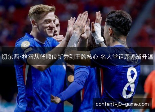 切尔西·格雷从低顺位新秀到王牌核心 名人堂话题逐渐升温